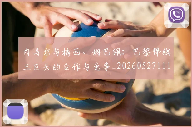 内马尔与梅西、姆巴佩:巴黎锋线三巨头的合作与竞争_20260527111752