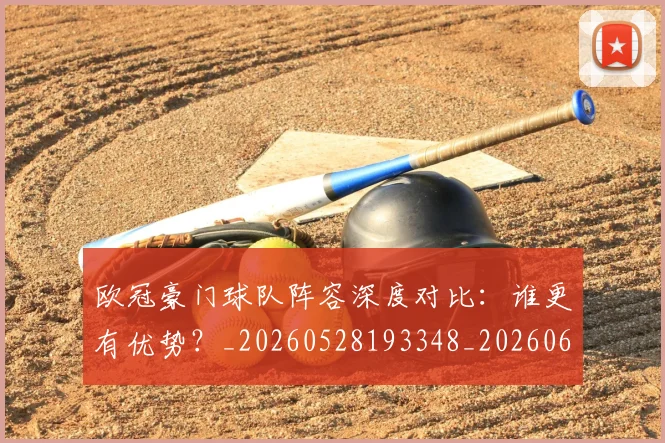 欧冠豪门球队阵容深度对比：谁更有优势？_20260528193348_20260609230706