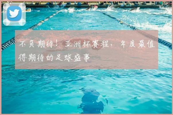 不负期待！亚洲杯赛程，年度最值得期待的足球盛事