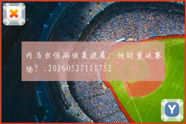 内马尔伤病恢复进展:何时重返赛场?_20260527111752