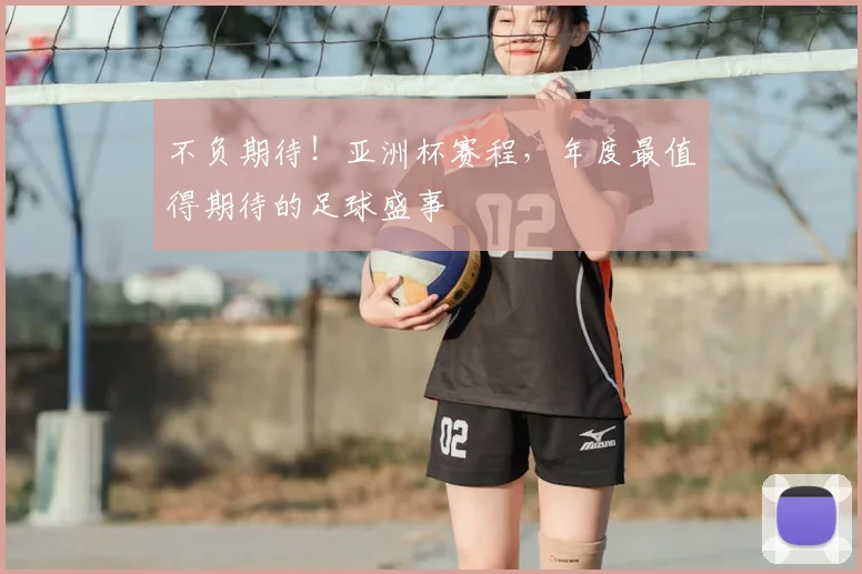不负期待!亚洲杯赛程,年度最值得期待的足球盛事