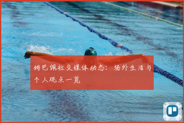 姆巴佩社交媒体动态:场外生活与个人观点一览
