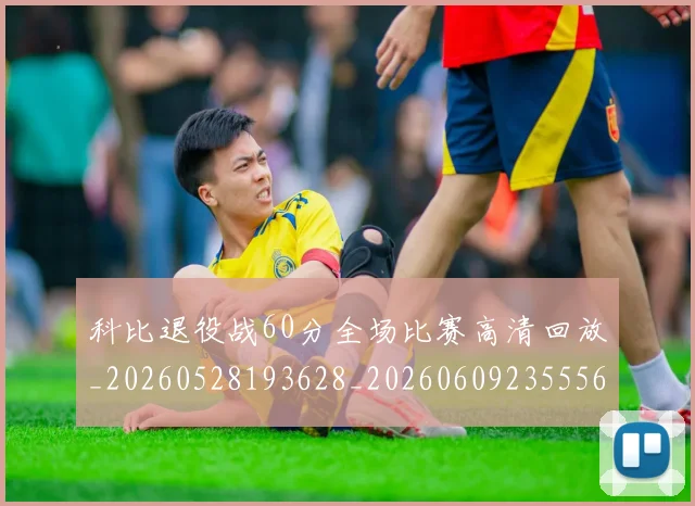 科比退役战60分全场比赛高清回放_20260528193628_20260609235556