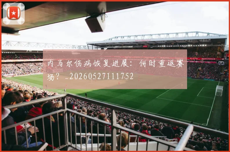 内马尔伤病恢复进展:何时重返赛场?_20260527111752