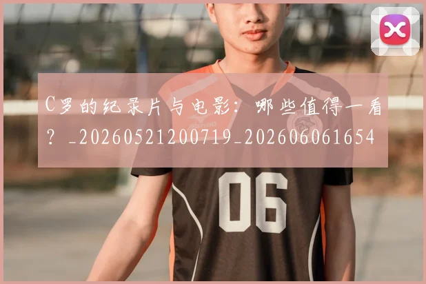 C罗的纪录片与电影:哪些值得一看?_20260521200719_20260606165430