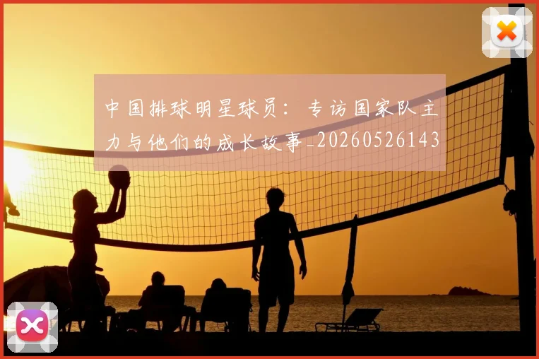 中国排球明星球员:专访国家队主力与他们的成长故事_20260526143159