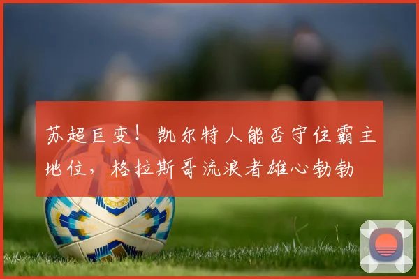 苏超巨变！凯尔特人能否守住霸主地位，格拉斯哥流浪者雄心勃勃