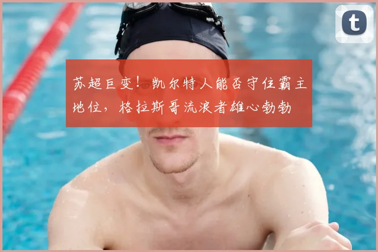 苏超巨变！凯尔特人能否守住霸主地位，格拉斯哥流浪者雄心勃勃