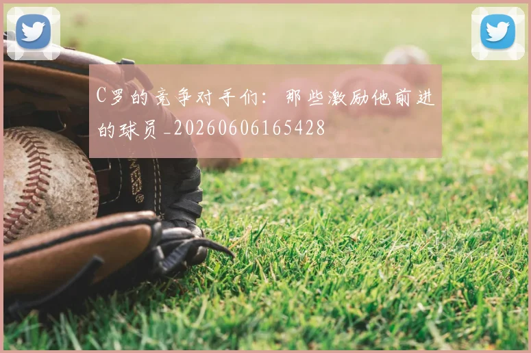 C罗的竞争对手们:那些激励他前进的球员_20260606165428