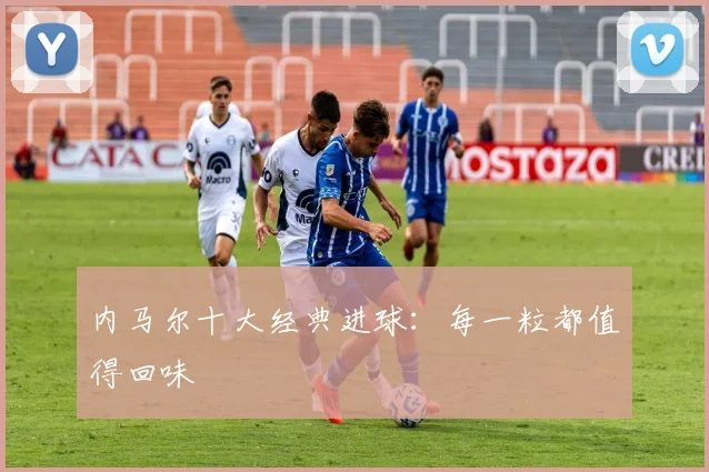 内马尔十大经典进球:每一粒都值得回味