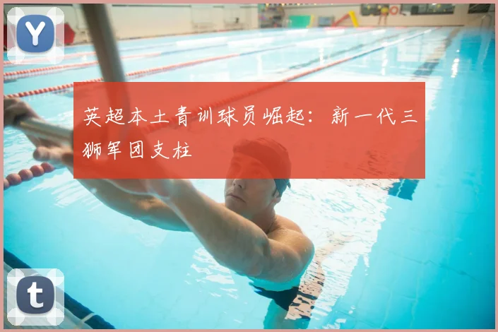 英超本土青训球员崛起：新一代三狮军团支柱