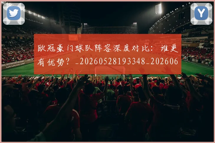欧冠豪门球队阵容深度对比:谁更有优势?_20260528193348_20260609230706