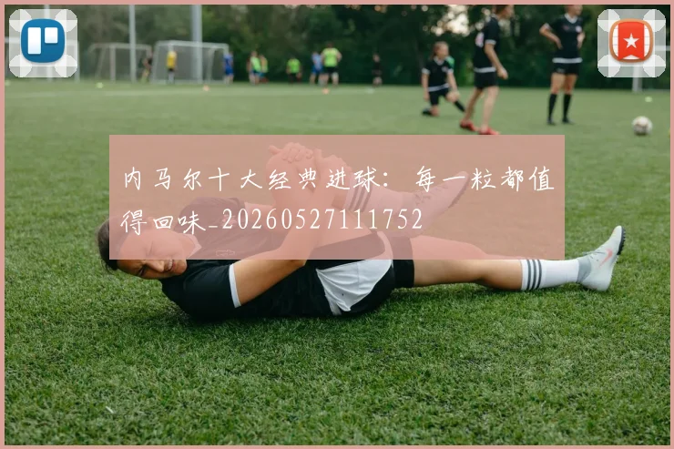 内马尔十大经典进球:每一粒都值得回味_20260527111752