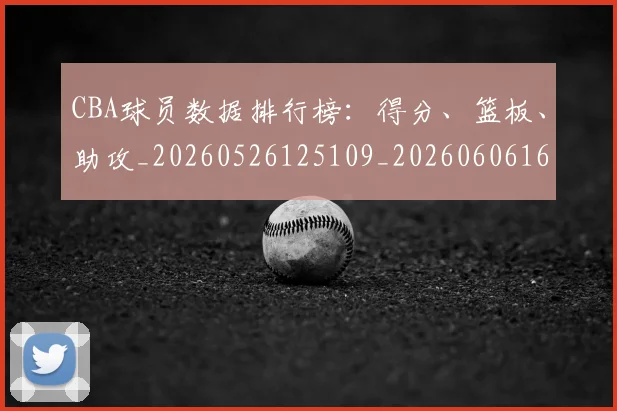 CBA球员数据排行榜:得分、篮板、助攻_20260526125109_20260606165243