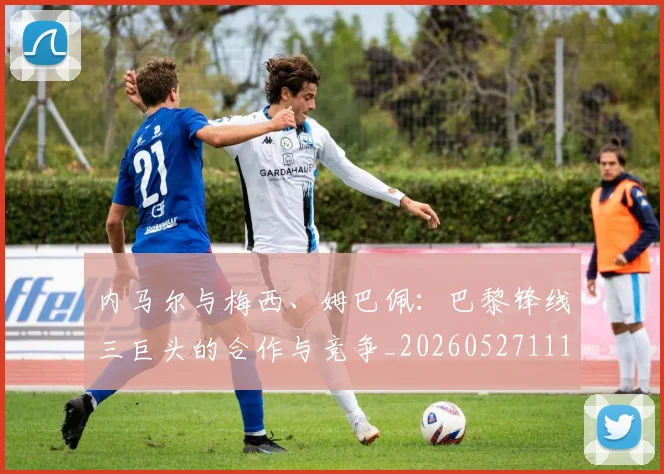 内马尔与梅西、姆巴佩:巴黎锋线三巨头的合作与竞争_20260527111752