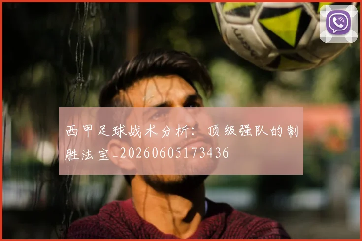 西甲足球战术分析:顶级强队的制胜法宝_20260605173436