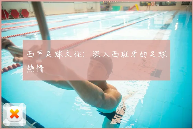 西甲足球文化:深入西班牙的足球热情
